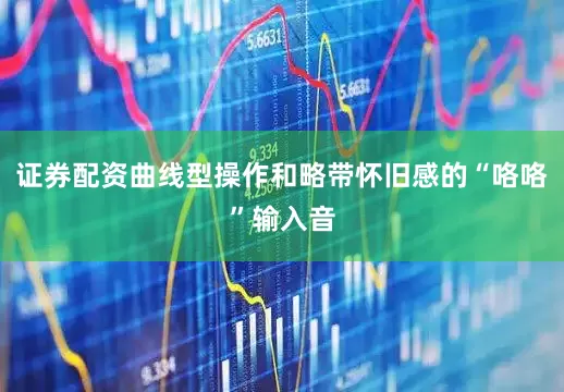 证券配资曲线型操作和略带怀旧感的“咯咯”输入音
