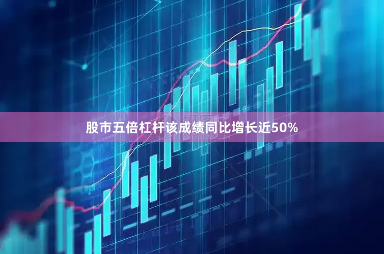 股市五倍杠杆该成绩同比增长近50%
