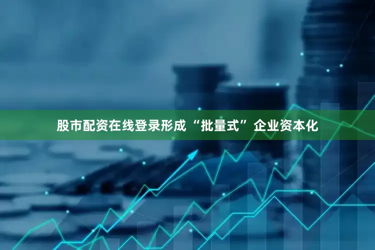 股市配资在线登录形成 “批量式” 企业资本化