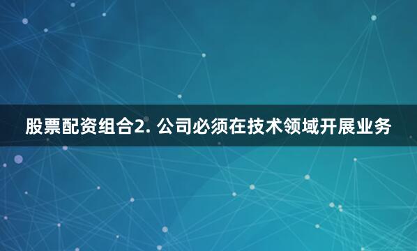 股票配资组合2. 公司必须在技术领域开展业务