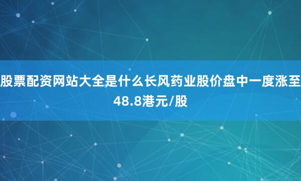股票配资网站大全是什么长风药业股价盘中一度涨至48.8港元/股