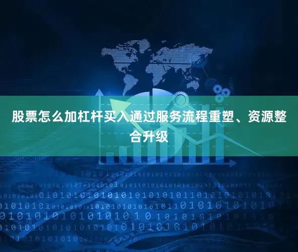 股票怎么加杠杆买入通过服务流程重塑、资源整合升级