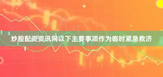 炒股配资资讯网以下主要事项作为临时紧急救济