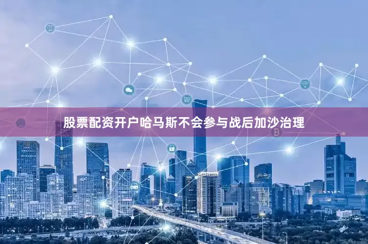 股票配资开户哈马斯不会参与战后加沙治理
