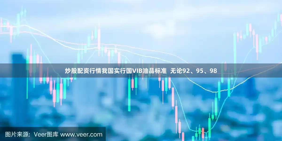 炒股配资行情我国实行国VIB油品标准  无论92、95、98