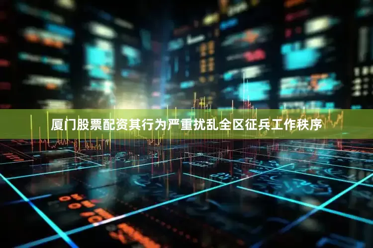 厦门股票配资其行为严重扰乱全区征兵工作秩序