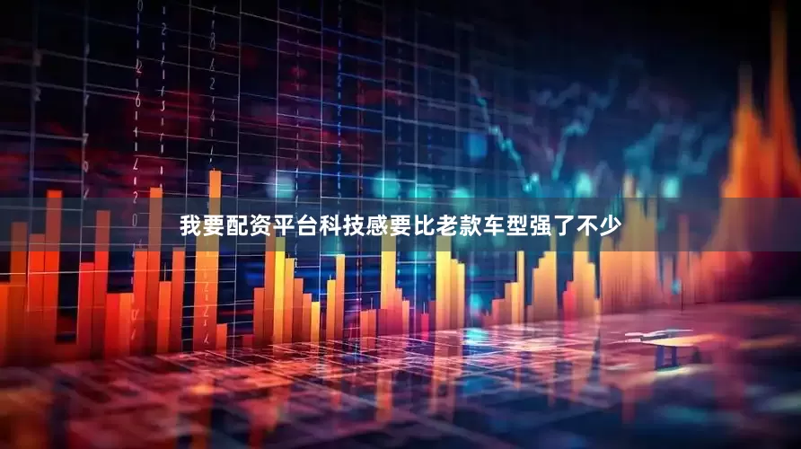 我要配资平台科技感要比老款车型强了不少