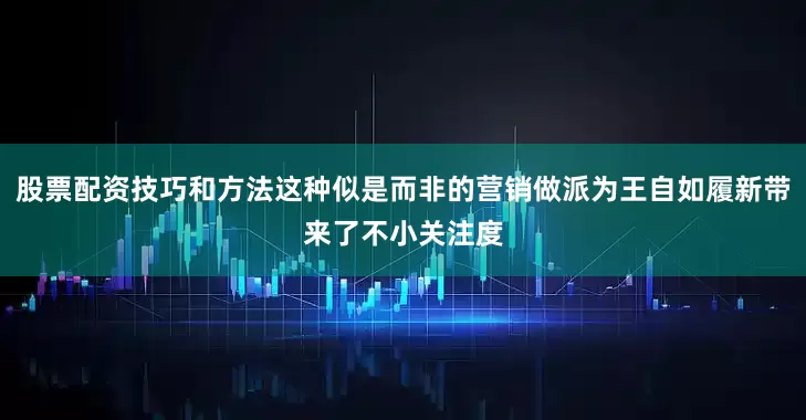 股票配资技巧和方法这种似是而非的营销做派为王自如履新带来了不小关注度