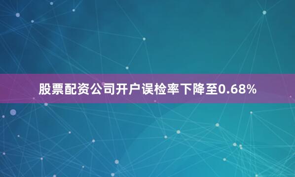 股票配资公司开户误检率下降至0.68%
